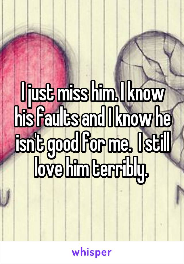 I just miss him. I know his faults and I know he isn't good for me.  I still love him terribly. 