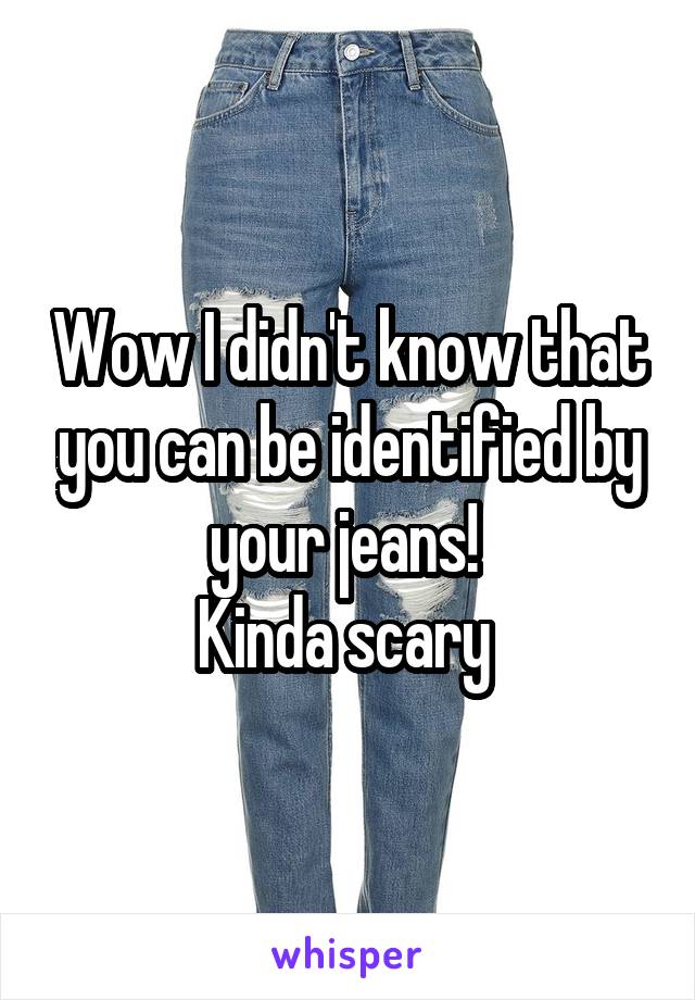 Wow I didn't know that you can be identified by your jeans! 
Kinda scary 