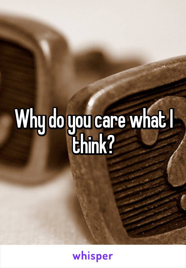 Why do you care what I think?