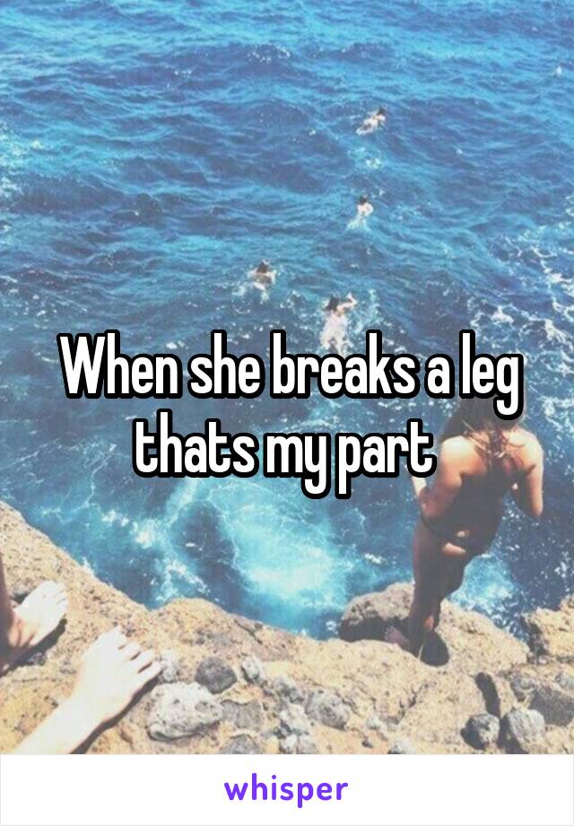 When she breaks a leg thats my part 