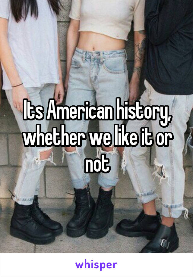 Its American history, whether we like it or not