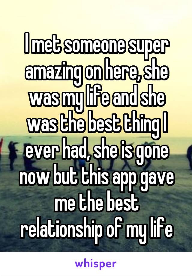 I met someone super amazing on here, she was my life and she was the best thing I ever had, she is gone now but this app gave me the best relationship of my life
