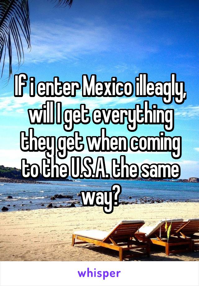 If i enter Mexico illeagly, will I get everything they get when coming to the U.S.A. the same way?