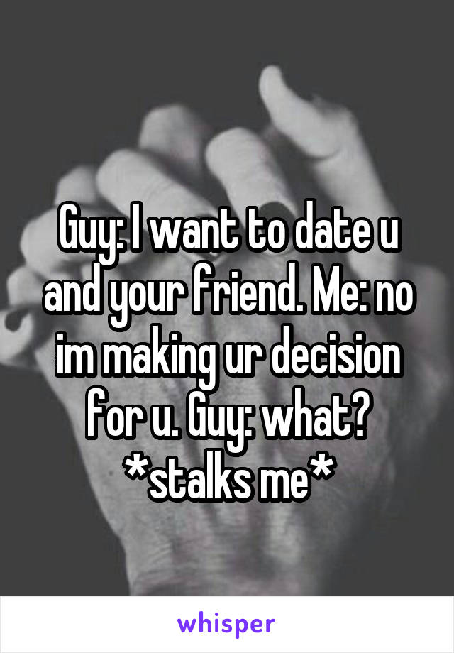 
Guy: I want to date u and your friend. Me: no im making ur decision for u. Guy: what? *stalks me*