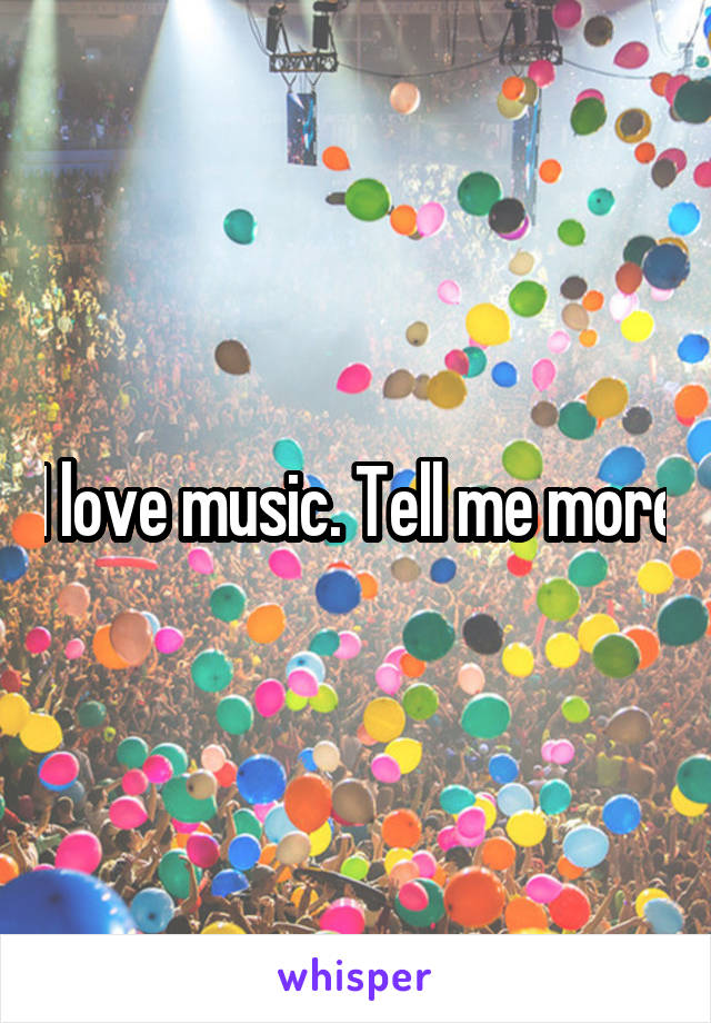 I love music. Tell me more