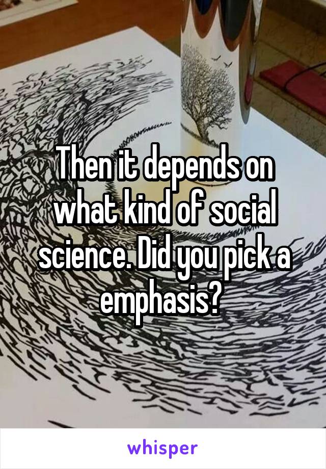 Then it depends on what kind of social science. Did you pick a emphasis? 