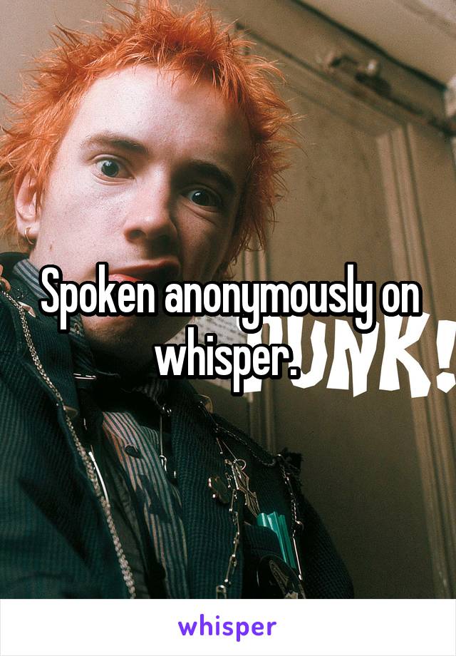 Spoken anonymously on whisper. 