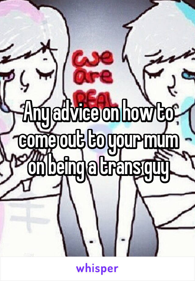 Any advice on how to come out to your mum on being a trans guy