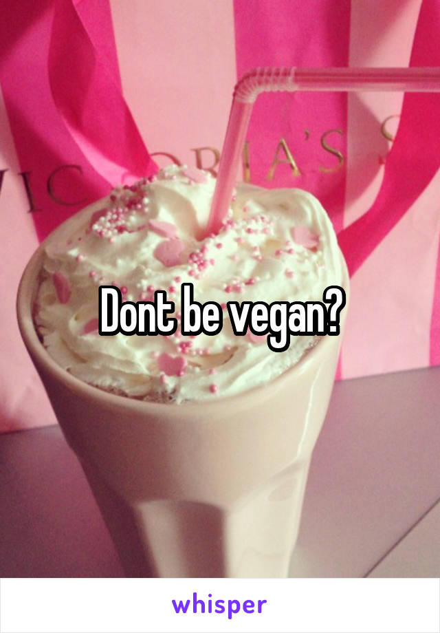 Dont be vegan?