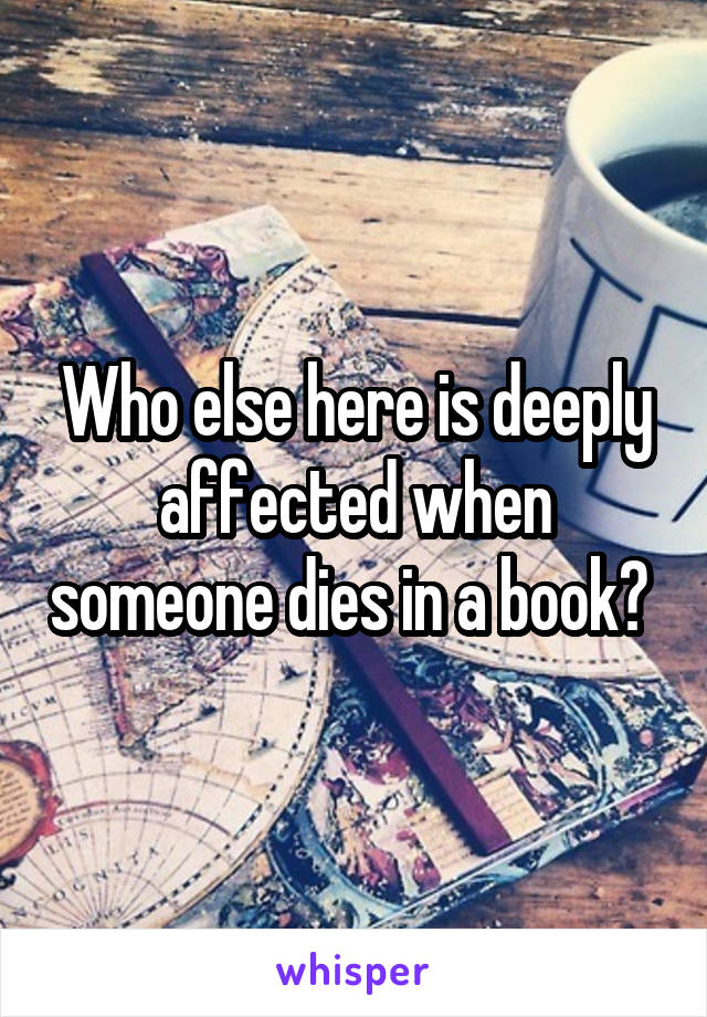 Who else here is deeply affected when someone dies in a book? 