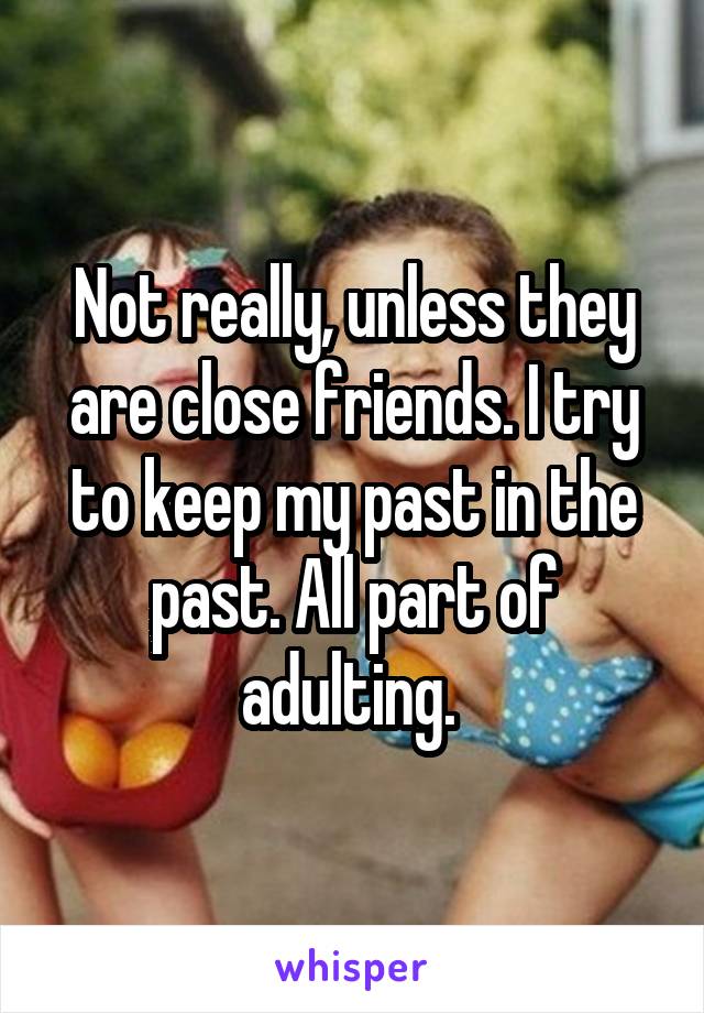 Not really, unless they are close friends. I try to keep my past in the past. All part of adulting. 