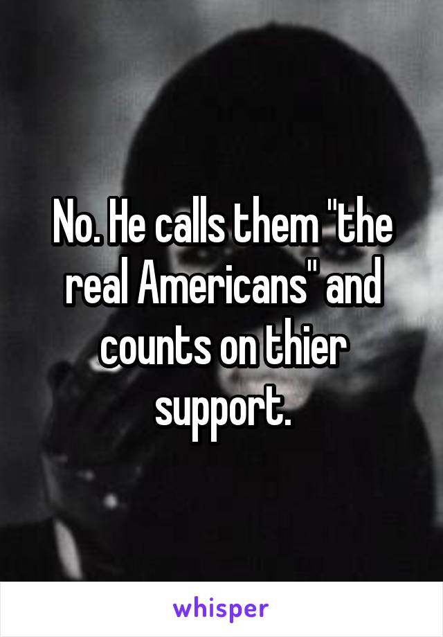 No. He calls them "the real Americans" and counts on thier support.
