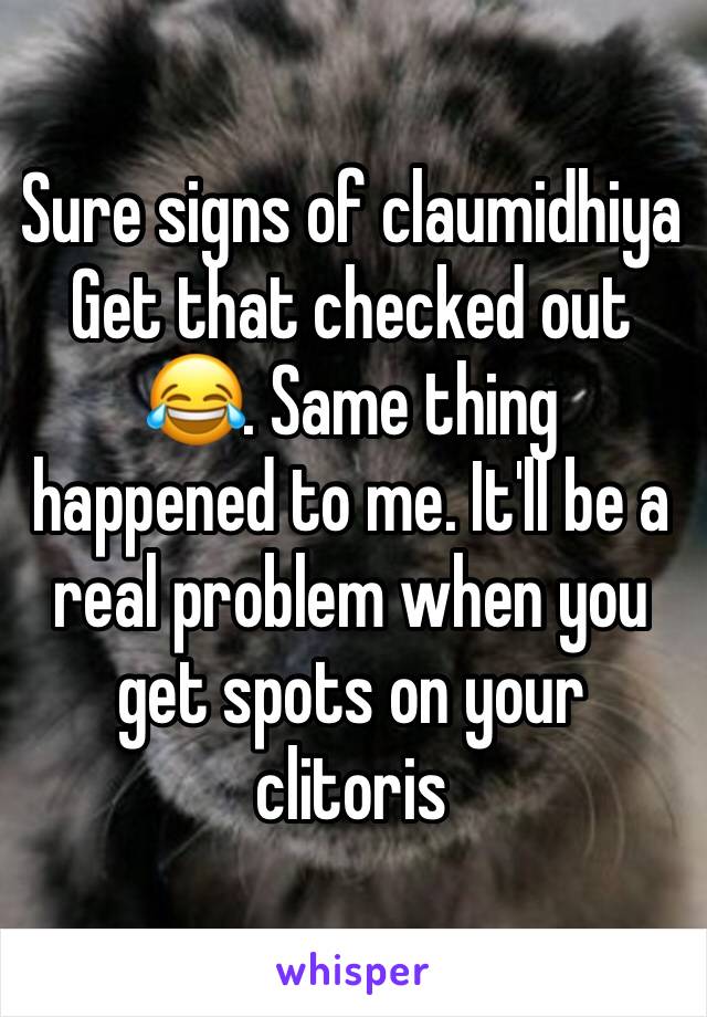 Sure signs of claumidhiya 
Get that checked out 😂. Same thing happened to me. It'll be a real problem when you get spots on your clitoris 