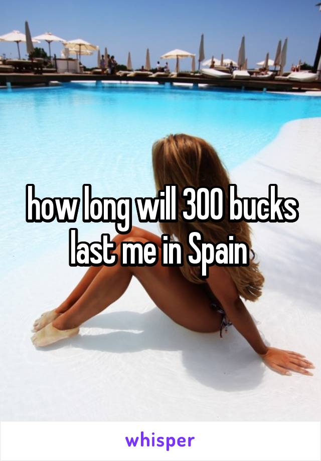 how long will 300 bucks last me in Spain 