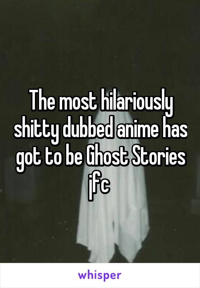 The most hilariously shitty dubbed anime has got to be Ghost Stories jfc 