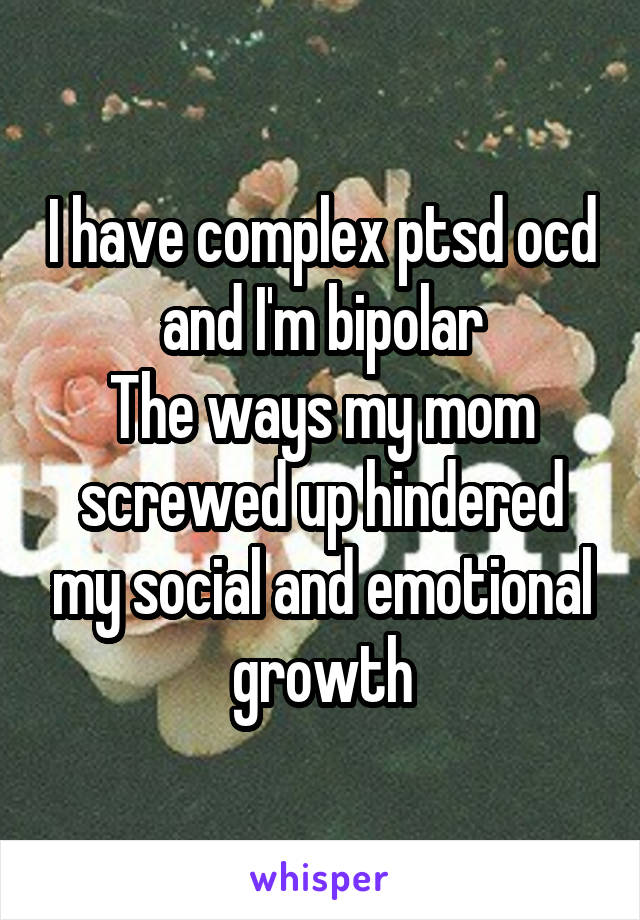 I have complex ptsd ocd and I'm bipolar
The ways my mom screwed up hindered my social and emotional growth