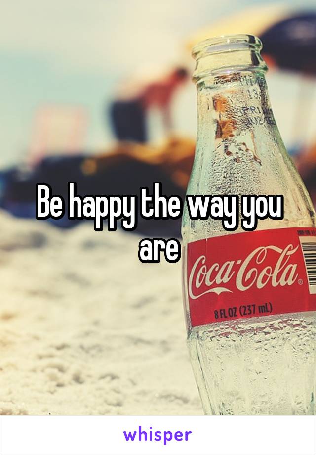 Be happy the way you are