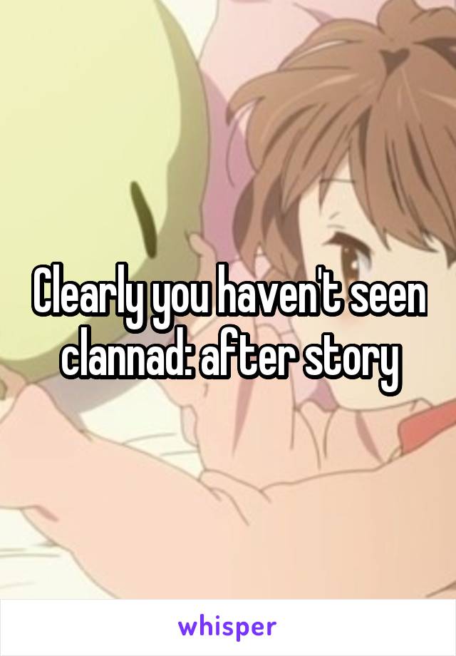 Clearly you haven't seen clannad: after story