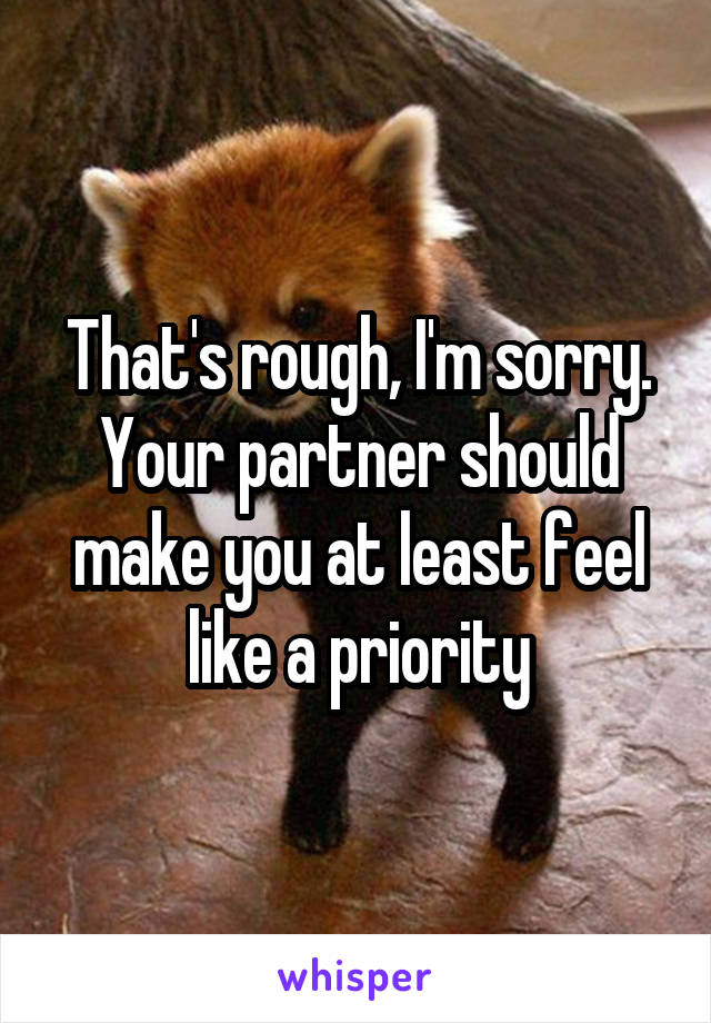 That's rough, I'm sorry. Your partner should make you at least feel like a priority