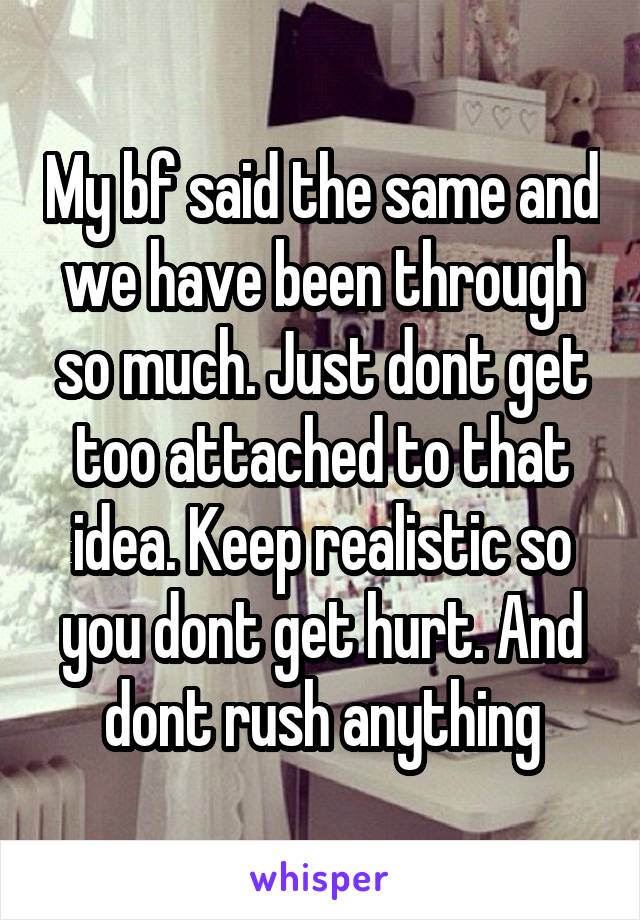 My bf said the same and we have been through so much. Just dont get too attached to that idea. Keep realistic so you dont get hurt. And dont rush anything