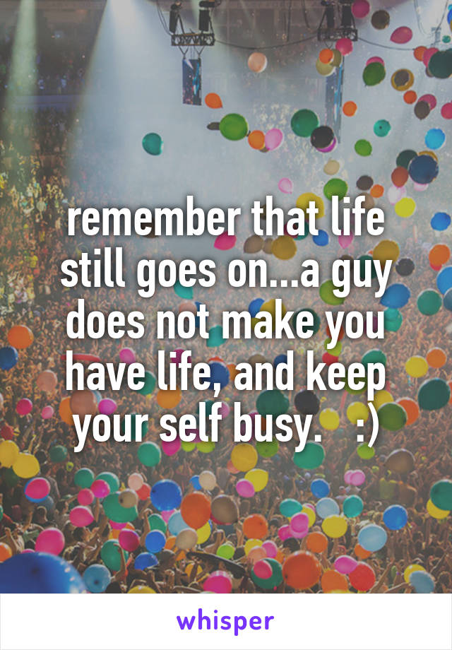 remember that life still goes on...a guy does not make you have life, and keep your self busy.   :)