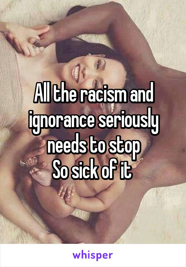 All the racism and ignorance seriously needs to stop
So sick of it 