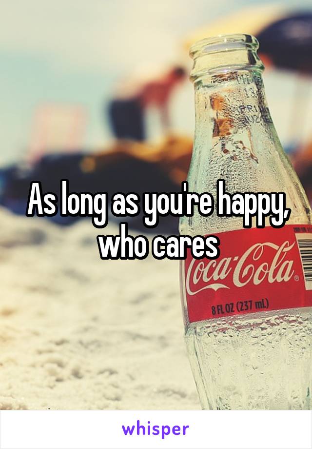 As long as you're happy, who cares