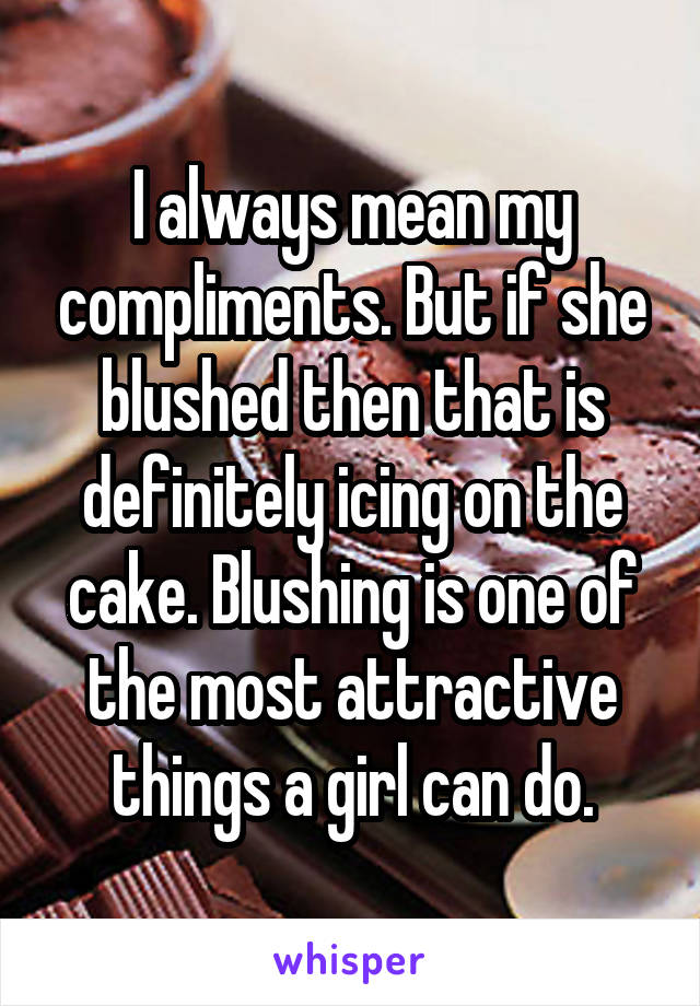 I always mean my compliments. But if she blushed then that is definitely icing on the cake. Blushing is one of the most attractive things a girl can do.
