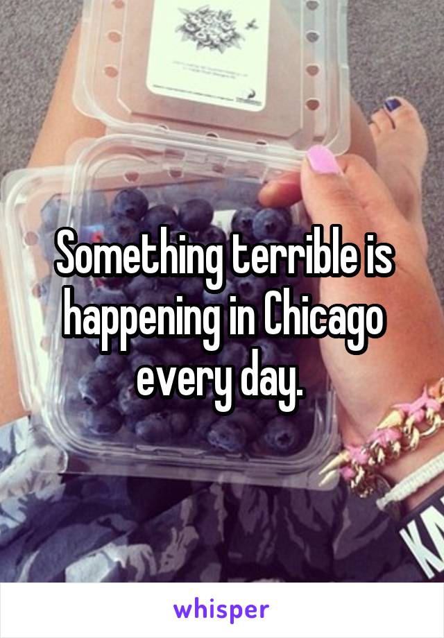Something terrible is happening in Chicago every day. 