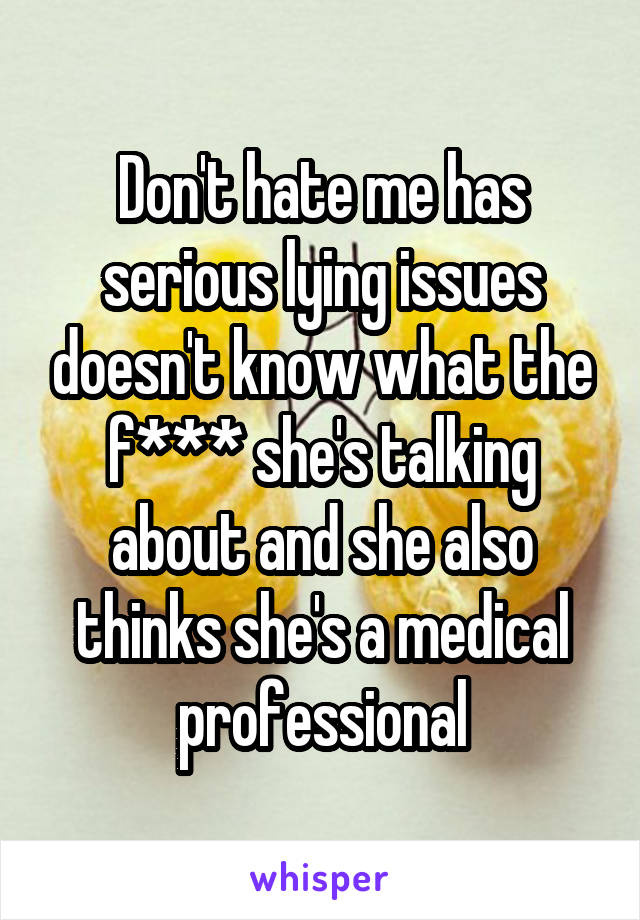 Don't hate me has serious lying issues doesn't know what the f*** she's talking about and she also thinks she's a medical professional