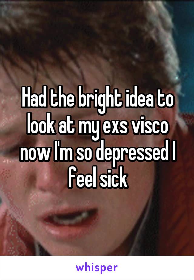 Had the bright idea to look at my exs visco now I'm so depressed I feel sick
