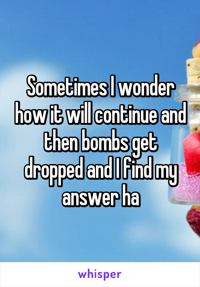 Sometimes I wonder how it will continue and then bombs get dropped and I find my answer ha