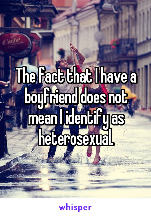 The fact that I have a boyfriend does not mean I identify as heterosexual.