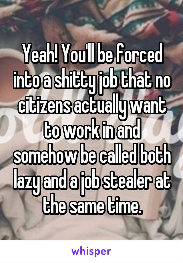 Yeah! You'll be forced into a shitty job that no citizens actually want to work in and somehow be called both lazy and a job stealer at the same time.