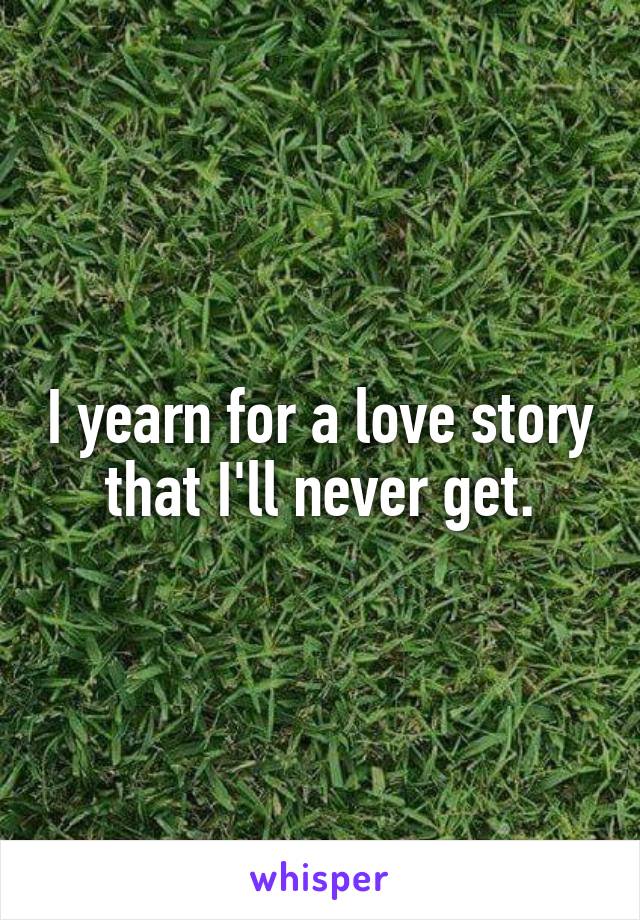 I yearn for a love story that I'll never get.