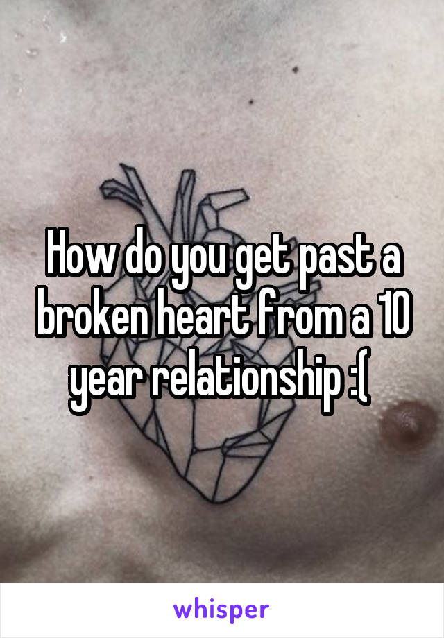How do you get past a broken heart from a 10 year relationship :( 