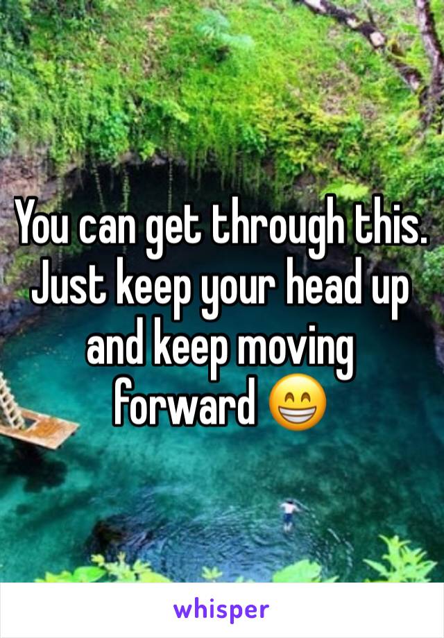 You can get through this. Just keep your head up and keep moving forward 😁