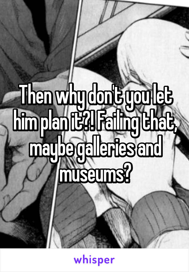 Then why don't you let him plan it?! Failing that, maybe galleries and museums?
