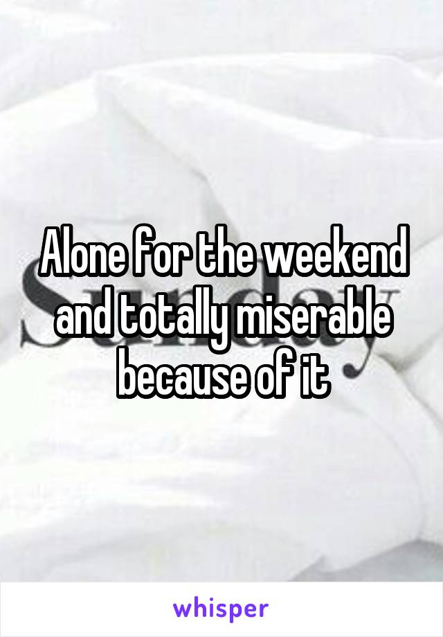 Alone for the weekend and totally miserable because of it