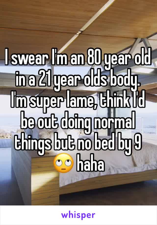 I swear I'm an 80 year old in a 21 year olds body.
I'm super lame, think I'd be out doing normal things but no bed by 9 🙄 haha