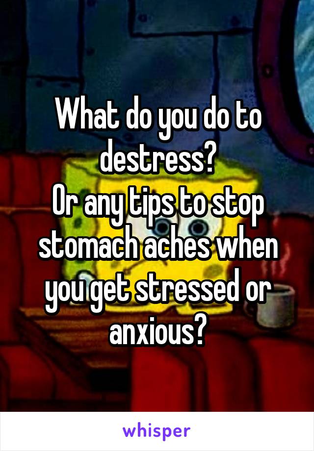 What do you do to destress?
Or any tips to stop stomach aches when you get stressed or anxious?