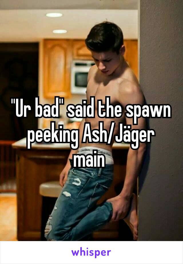 "Ur bad" said the spawn peeking Ash/Jäger main 