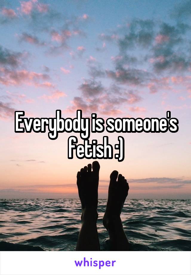 Everybody is someone's fetish :)
