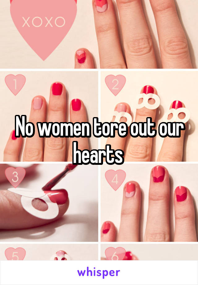 No women tore out our hearts 