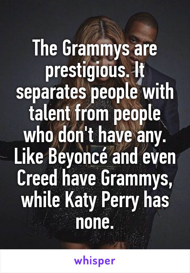 The Grammys are prestigious. It separates people with talent from people who don't have any. Like Beyoncé and even Creed have Grammys, while Katy Perry has none.