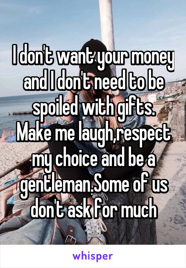I don't want your money and I don't need to be spoiled with gifts.
Make me laugh,respect my choice and be a gentleman.Some of us don't ask for much