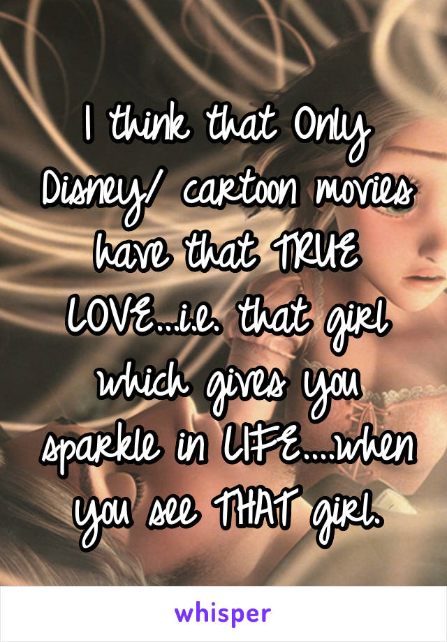 I think that Only Disney/ cartoon movies have that TRUE LOVE...i.e. that girl which gives you sparkle in LIFE....when you see THAT girl.
