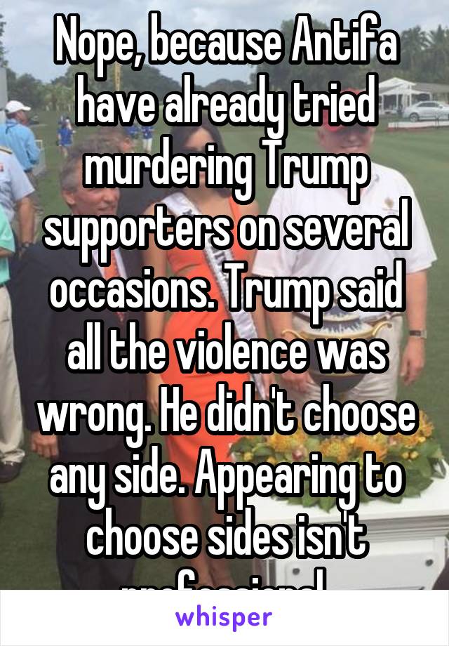 Nope, because Antifa have already tried murdering Trump supporters on several occasions. Trump said all the violence was wrong. He didn't choose any side. Appearing to choose sides isn't professional 