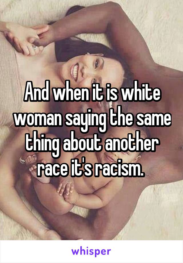 And when it is white woman saying the same thing about another race it's racism. 