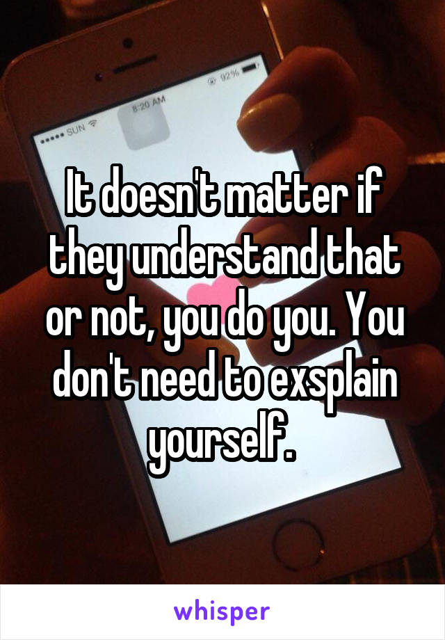 It doesn't matter if they understand that or not, you do you. You don't need to exsplain yourself. 